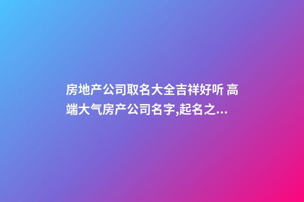 房地产公司取名大全吉祥好听 高端大气房产公司名字,起名之家-第1张-公司起名-玄机派
